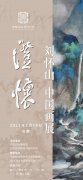 【展讯】“澄怀——刘怀山中国画展”