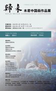 “归来—未君中国画作品展”将于6月18日在湖南长沙开幕 艺术展览 艺术展览